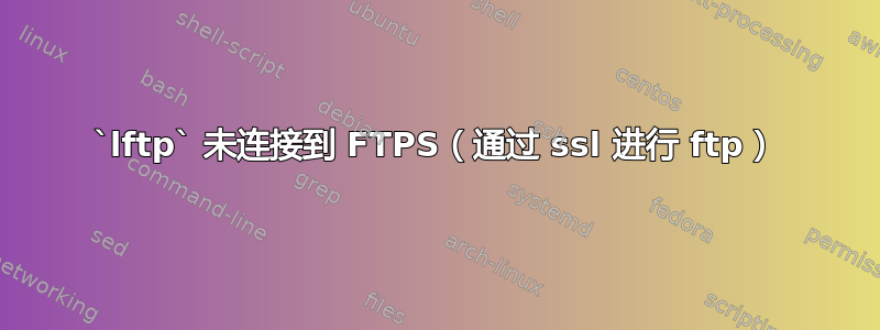 `lftp` 未连接到 FTPS（通过 ssl 进行 ftp）