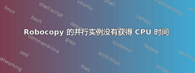 Robocopy 的并行实例没有获得 CPU 时间