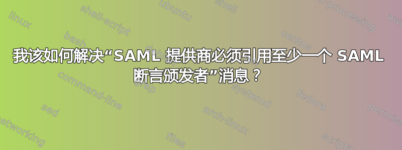 我该如何解决“SAML 提供商必须引用至少一个 SAML 断言颁发者”消息？