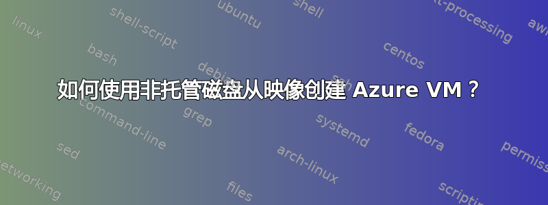 如何使用非托管磁盘从映像创建 Azure VM？