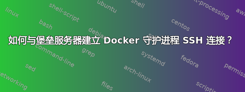 如何与堡垒服务器建立 Docker 守护进程 SSH 连接？