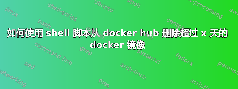 如何使用 shell 脚本从 docker hub 删除超过 x 天的 docker 镜像