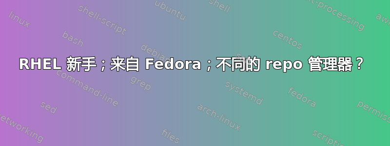 RHEL 新手；来自 Fedora；不同的 repo 管理器？