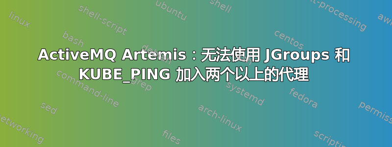 ActiveMQ Artemis：无法使用 JGroups 和 KUBE_PING 加入两个以上的代理