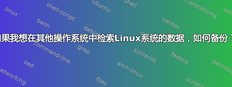 如果我想在其他操作系统中检索Linux系统的数据，如何备份？