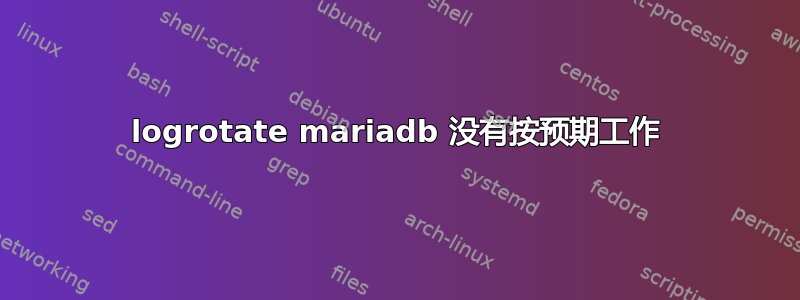 logrotate mariadb 没有按预期工作