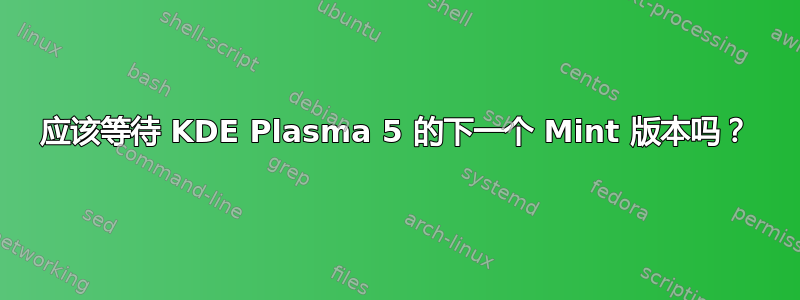 应该等待 KDE Plasma 5 的下一个 Mint 版本吗？