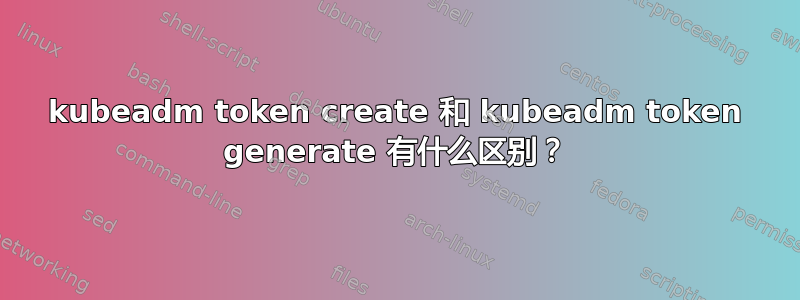 kubeadm token create 和 kubeadm token generate 有什么区别？