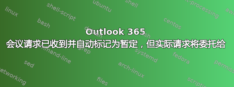 Outlook 365 会议请求已收到并自动标记为暂定，但实际请求将委托给