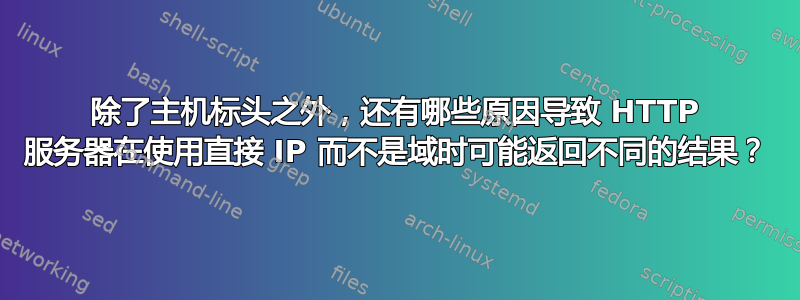 除了主机标头之外，还有哪些原因导致 HTTP 服务器在使用直接 IP 而不是域时可能返回不同的结果？