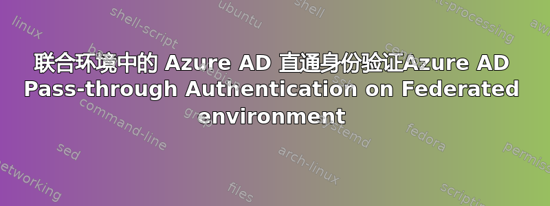 联合环境中的 Azure AD 直通身份验证Azure AD Pass-through Authentication on Federated environment