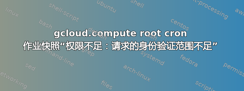 gcloud.compute root cron 作业快照“权限不足：请求的身份验证范围不足”