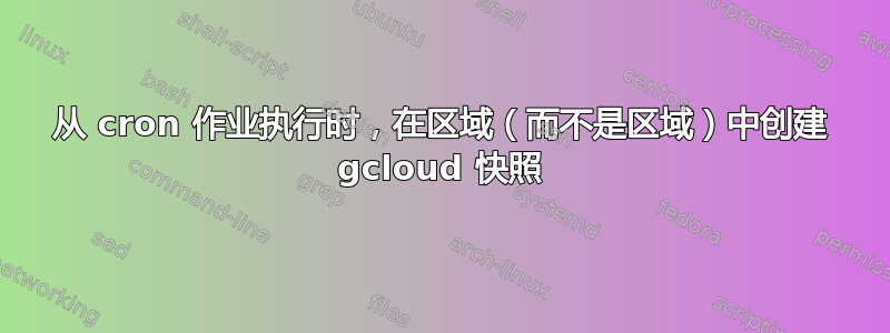 从 cron 作业执行时，在区域（而不是区域）中创建 gcloud 快照