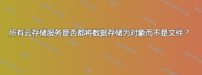 所有云存储服务是否都将数据存储为对象而不是文件？