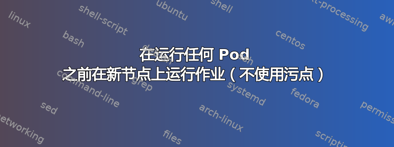 在运行任何 Pod 之前在新节点上运行作业（不使用污点）