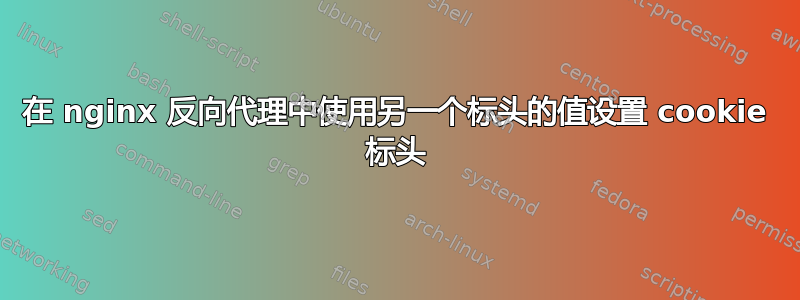 在 nginx 反向代理中使用另一个标头的值设置 cookie 标头