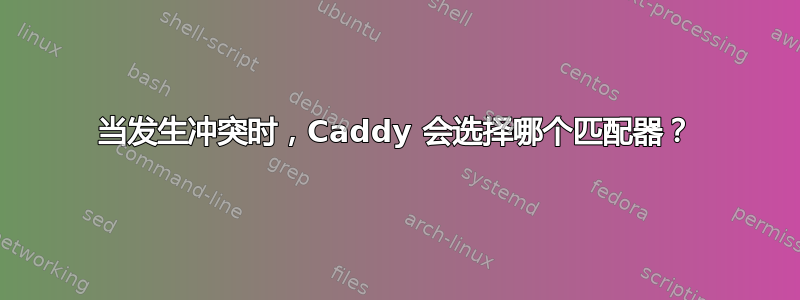 当发生冲突时，Caddy 会选择哪个匹配器？