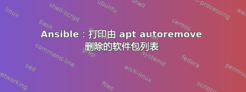 Ansible：打印由 apt autoremove 删除的软件包列表