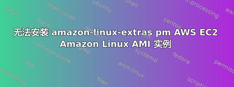 无法安装 amazon-linux-extras pm AWS EC2 Amazon Linux AMI 实例