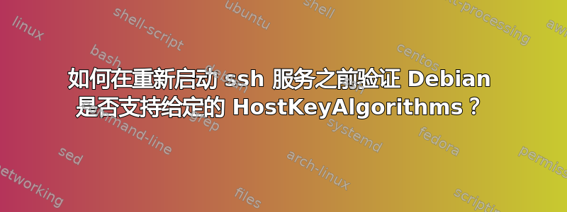 如何在重新启动 ssh 服务之前验证 Debian 是否支持给定的 HostKeyAlgorithms？