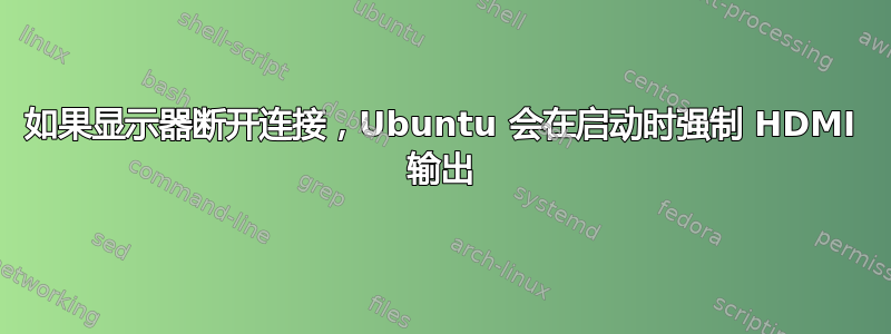 如果显示器断开连接，Ubuntu 会在启动时强制 HDMI 输出