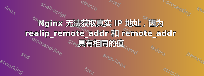 Nginx 无法获取真实 IP 地址，因为 realip_remote_addr 和 remote_addr 具有相同的值