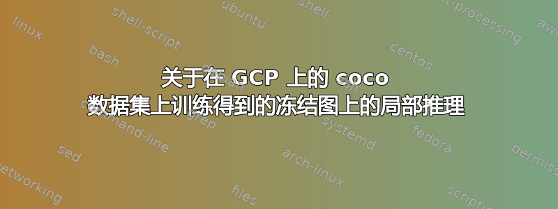 关于在 GCP 上的 coco 数据集上训练得到的冻结图上的局部推理