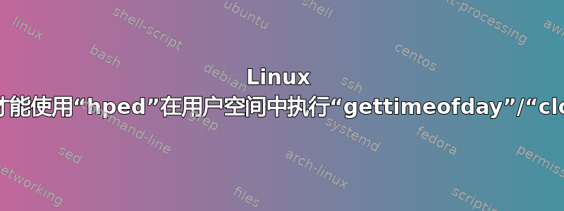 Linux 需要什么硬件支持才能使用“hped”在用户空间中执行“gettimeofday”/“clock_gettime”？