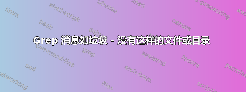 Grep 消息如垃圾 - 没有这样的文件或目录