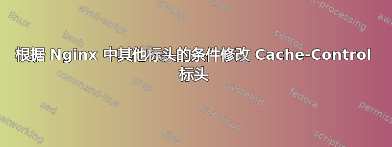 根据 Nginx 中其他标头的条件修改 Cache-Control 标头