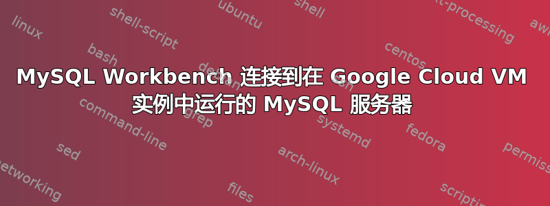 MySQL Workbench 连接到在 Google Cloud VM 实例中运行的 MySQL 服务器