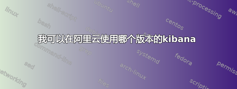 我可以在阿里云使用哪个版本的kibana