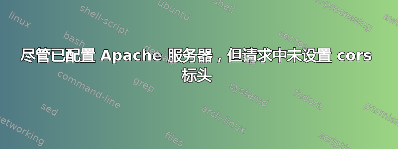 尽管已配置 Apache 服务器，但请求中未设置 cors 标头