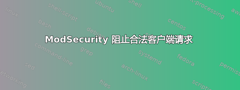 ModSecurity 阻止合法客户端请求