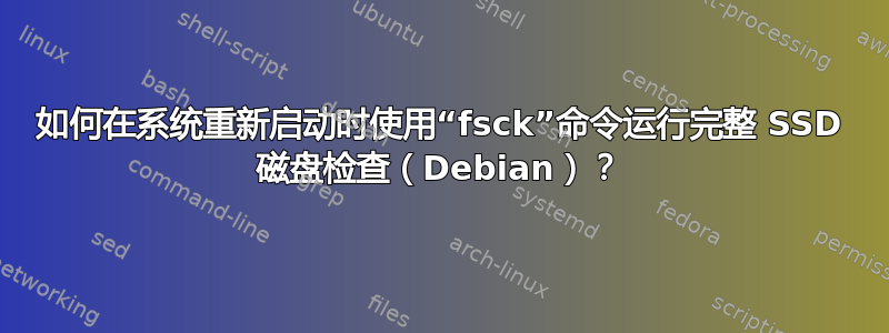 如何在系统重新启动时使用“fsck”命令运行完整 SSD 磁盘检查（Debian）？