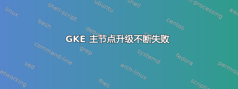 GKE 主节点升级不断失败