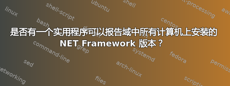 是否有一个实用程序可以报告域中所有计算机上安装的 NET Framework 版本？ 