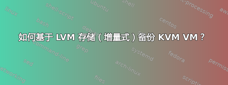 如何基于 LVM 存储（增量式）备份 KVM VM？