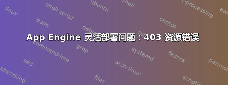 App Engine 灵活部署问题：403 资源错误