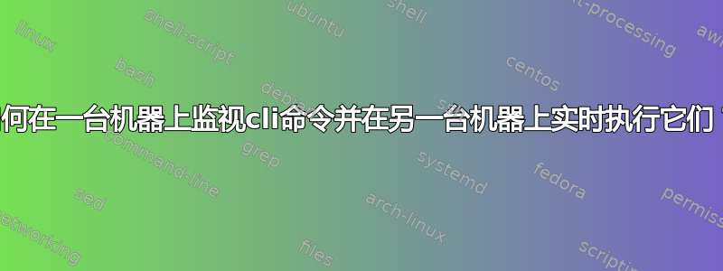 如何在一台机器上监视cli命令并在另一台机器上实时执行它们？