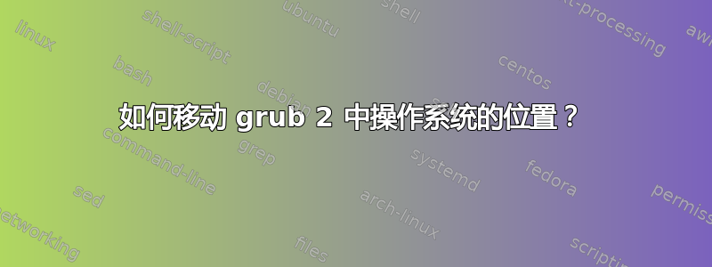 如何移动 grub 2 中操作系统的位置？