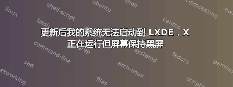 更新后我的系统无法启动到 LXDE，X 正在运行但屏幕保持黑屏