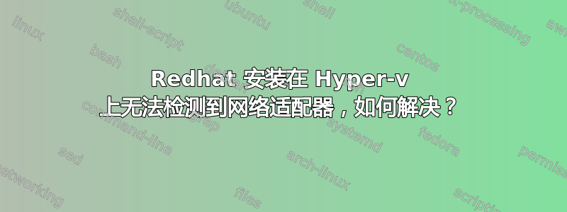 Redhat 安装在 Hyper-v 上无法检测到网络适配器，如何解决？