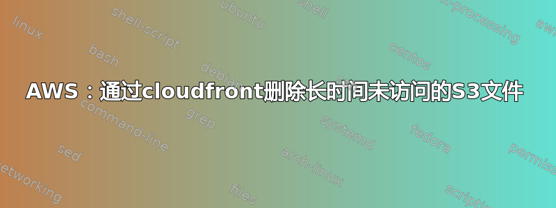 AWS：通过cloudfront删除长时间未访问的S3文件