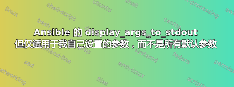 Ansible 的 display_args_to_stdout 但仅适用于我自己设置的参数，而不是所有默认参数