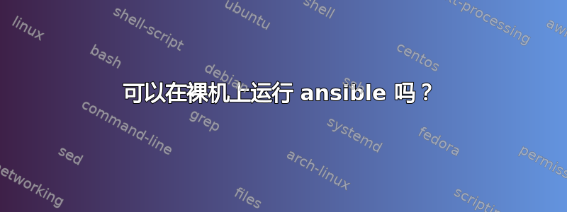 可以在裸机上运行 ansible 吗？