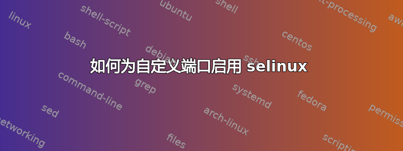 如何为自定义端口启用 selinux