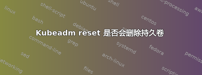 Kubeadm reset 是否会删除持久卷