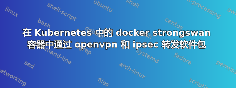 在 Kubernetes 中的 docker strongswan 容器中通过 openvpn 和 ipsec 转发软件包