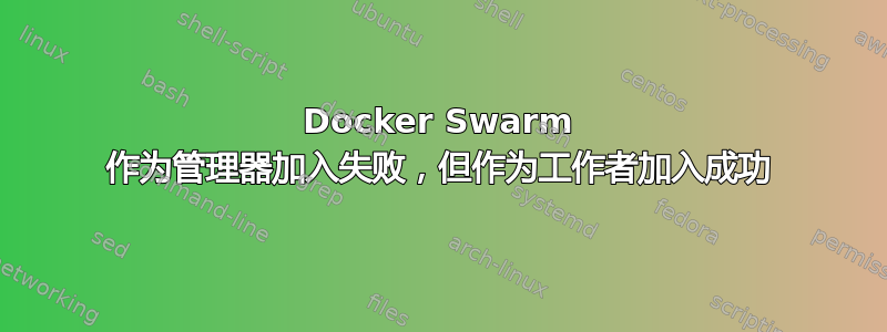 Docker Swarm 作为管理器加入失败，但作为工作者加入成功